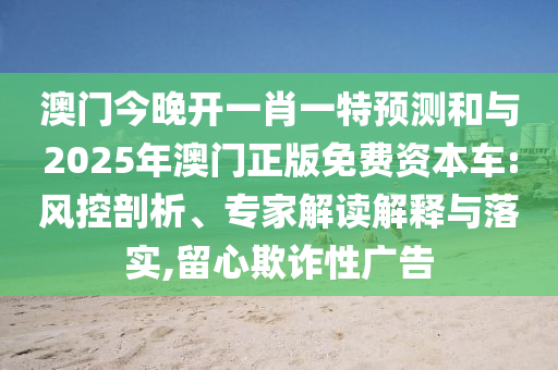 澳門今晚開一肖一特預測和與2025年澳門正版免費資本車:風控剖析、專家解讀解釋與落實,留心欺詐性廣告