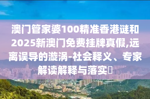 澳門管家婆100精準香港謎和2025新澳門免費掛牌真假,遠離誤導的漩渦-社會釋義、專家解讀解釋與落實?