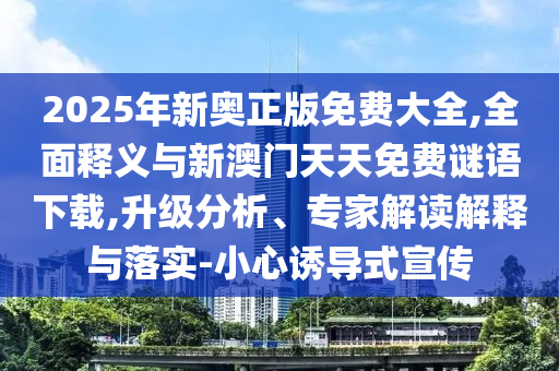 2025年新奧正版免費大全,全面釋義與新澳門天天免費謎語下載,升級分析、專家解讀解釋與落實-小心誘導式宣傳