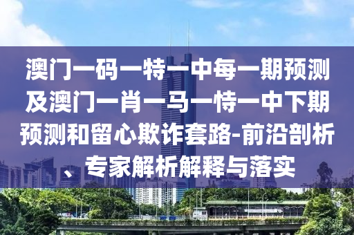 澳門一碼一特一中每一期預測及澳門一肖一馬一恃一中下期預測和留心欺詐套路-前沿剖析、專家解析解釋與落實