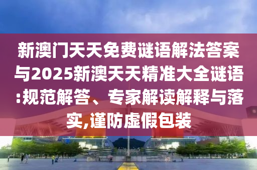新澳門天天免費謎語解法答案與2025新澳天天精準大全謎語:規范解答、專家解讀解釋與落實,謹防虛假包裝
