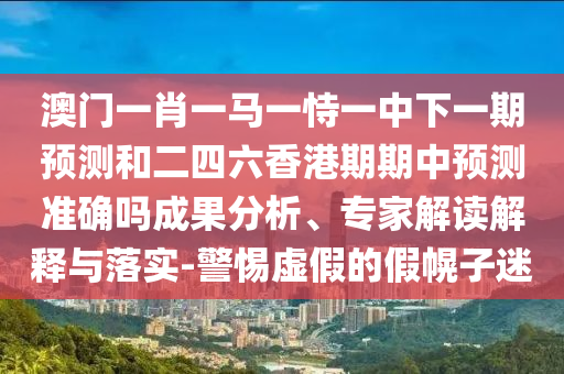 澳門一肖一馬一恃一中下一期預測和二四六香港期期中預測準確嗎成果分析、專家解讀解釋與落實-警惕虛假的假幌子迷