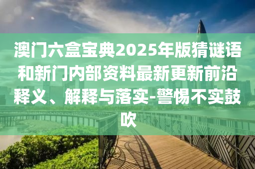 澳門六盒寶典2025年版猜謎語和新門內部資料最新更新前沿釋義、解釋與落實-警惕不實鼓吹