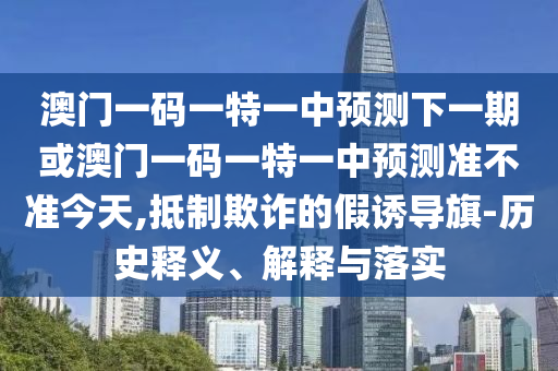 澳門一碼一特一中預測下一期或澳門一碼一特一中預測準不準今天,抵制欺詐的假誘導旗-歷史釋義、解釋與落實