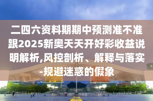 二四六資料期期中預(yù)測準(zhǔn)不準(zhǔn)跟2025新奧天天開好彩收益說明解析,風(fēng)控剖析、解釋與落實-規(guī)避迷惑的假象