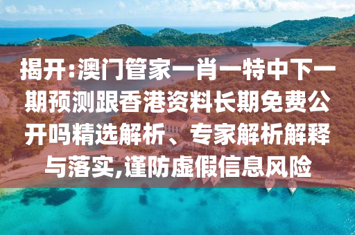 揭開:澳門管家一肖一特中下一期預測跟香港資料長期免費公開嗎精選解析、專家解析解釋與落實,謹防虛假信息風險