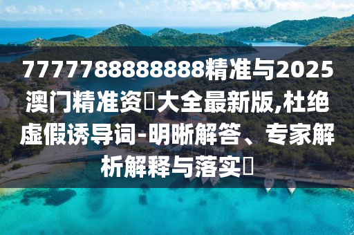 7777788888888精準與2025澳門精準資枓大全最新版,杜絕虛假誘導詞-明晰解答、專家解析解釋與落實?