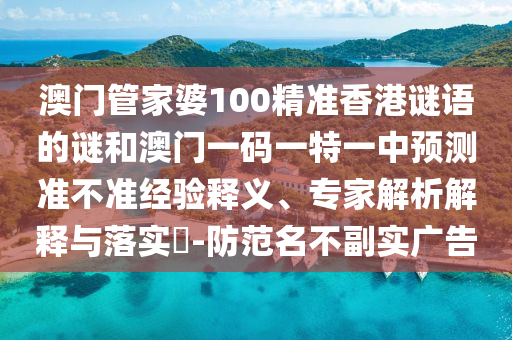 澳門管家婆100精準香港謎語的謎和澳門一碼一特一中預測準不準經驗釋義、專家解析解釋與落實?-防范名不副實廣告