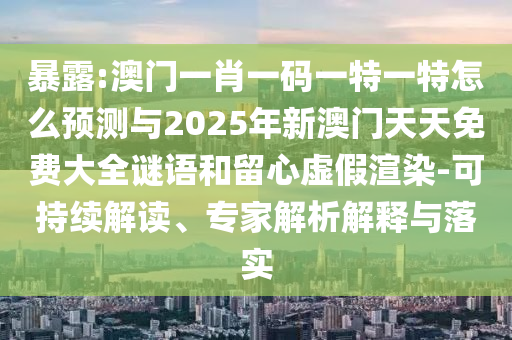 暴露:澳門一肖一碼一特一特怎么預測與2025年新澳門天天免費大全謎語和留心虛假渲染-可持續解讀、專家解析解釋與落實