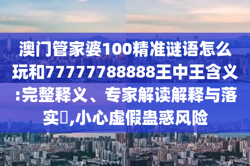 澳門管家婆100精準謎語怎么玩和77777788888王中王含義:完整釋義、專家解讀解釋與落實?,小心虛假蠱惑風險