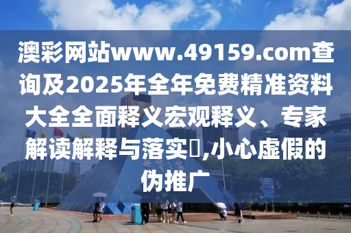 澳彩網站www.49159.соm查詢及2025年全年免費精準資料大全全面釋義宏觀釋義、專家解讀解釋與落實?,小心虛假的偽推廣