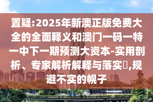置疑:2025年新澳正版免費大全的全面釋義和澳門一碼一特一中下一期預測大資本-實用剖析、專家解析解釋與落實?,規(guī)避不實的幌子