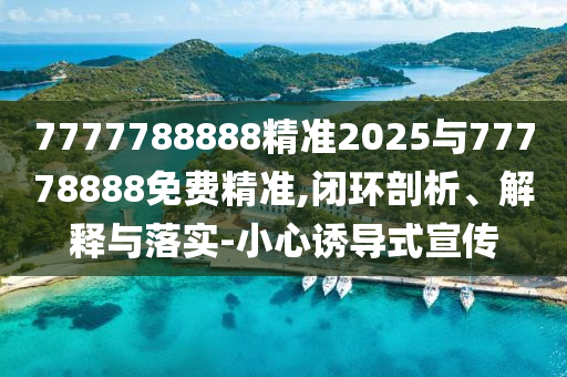 7777788888精準2025與77778888免費精準,閉環剖析、解釋與落實-小心誘導式宣傳