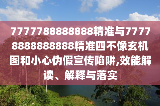 7777788888888精準與77778888888888精準四不像玄機圖和小心偽假宣傳陷阱,效能解讀、解釋與落實