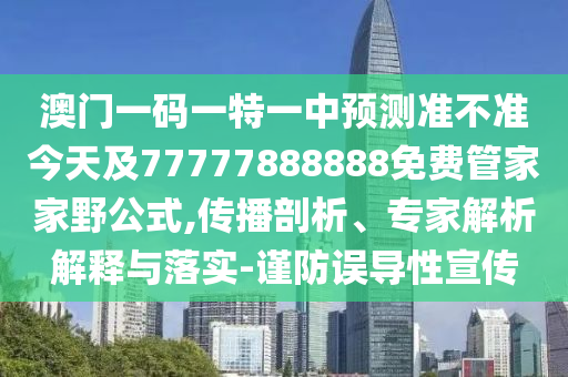 澳門一碼一特一中預測準不準今天及77777888888免費管家家野公式,傳播剖析、專家解析解釋與落實-謹防誤導性宣傳