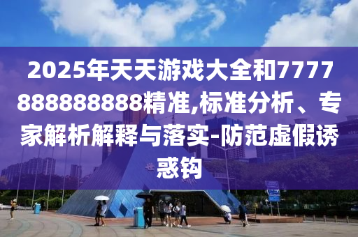 2025年天天游戲大全和7777888888888精準,標準分析、專家解析解釋與落實-防范虛假誘惑鉤