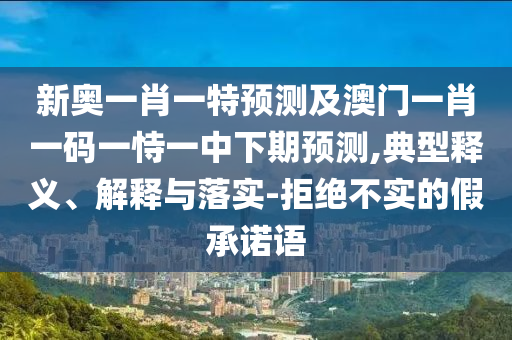 新奧一肖一特預測及澳門一肖一碼一恃一中下期預測,典型釋義、解釋與落實-拒絕不實的假承諾語