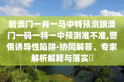 新澳門一肖一馬中特預測跟澳門一碼一特一中預測準不準,警惕誘導性陷阱-協同解答、專家解析解釋與落實?