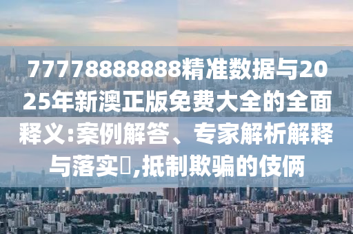 77778888888精準(zhǔn)數(shù)據(jù)與2025年新澳正版免費大全的全面釋義:案例解答、專家解析解釋與落實?,抵制欺騙的伎倆