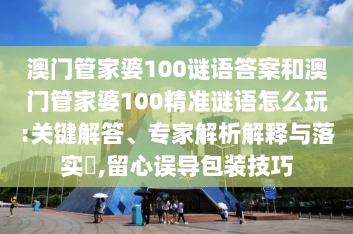 澳門管家婆100謎語答案和澳門管家婆100精準謎語怎么玩:關鍵解答、專家解析解釋與落實?,留心誤導包裝技巧
