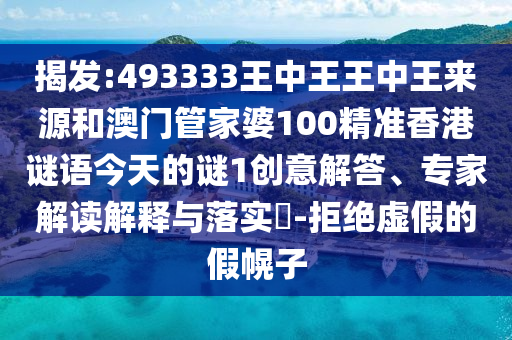 揭發:493333王中王王中王來源和澳門管家婆100精準香港謎語今天的謎1創意解答、專家解讀解釋與落實?-拒絕虛假的假幌子