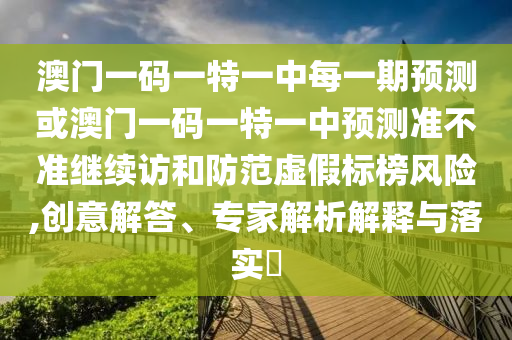 澳門一碼一特一中每一期預測或澳門一碼一特一中預測準不準繼續訪和防范虛假標榜風險,創意解答、專家解析解釋與落實?