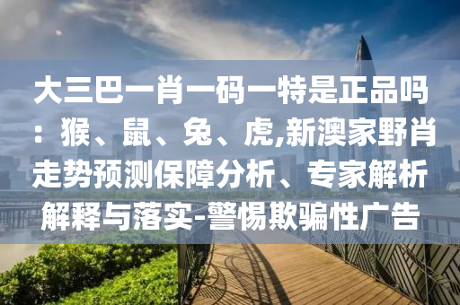 大三巴一肖一碼一特是正品嗎:猴、鼠、兔、虎,新澳家野肖走勢預測保障分析、專家解析解釋與落實-警惕欺騙性廣告