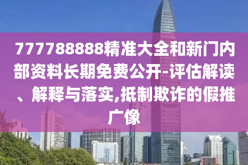 777788888精準(zhǔn)大全和新門(mén)內(nèi)部資料長(zhǎng)期免費(fèi)公開(kāi)-評(píng)估解讀、解釋與落實(shí),抵制欺詐的假推廣像