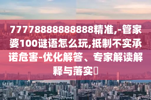 77778888888888精準,-管家婆100謎語怎么玩,抵制不實承諾危害-優化解答、專家解讀解釋與落實?