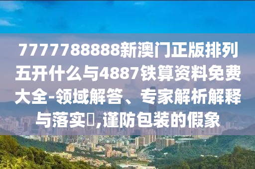 7777788888新澳門正版排列五開什么與4887鐵算資料免費大全-領域解答、專家解析解釋與落實?,謹防包裝的假象
