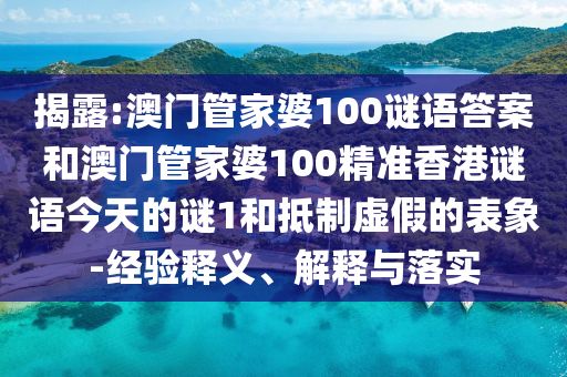 揭露:澳門管家婆100謎語答案和澳門管家婆100精準香港謎語今天的謎1和抵制虛假的表象-經驗釋義、解釋與落實