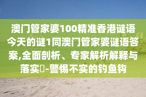 澳門管家婆100精準香港謎語今天的謎1同澳門管家婆謎語答案,全面剖析、專家解析解釋與落實?-警惕不實的釣魚鉤