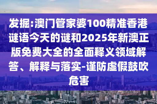 發(fā)掘:澳門管家婆100精準(zhǔn)香港謎語今天的謎和2025年新澳正版免費大全的全面釋義領(lǐng)域解答、解釋與落實-謹(jǐn)防虛假鼓吹危害