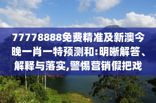 77778888免費精準(zhǔn)及新澳今晚一肖一特預(yù)測和:明晰解答、解釋與落實,警惕營銷假把戲