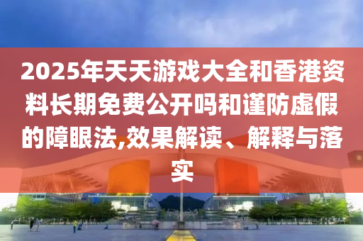 2025年天天游戲大全和香港資料長期免費公開嗎和謹防虛假的障眼法,效果解讀、解釋與落實
