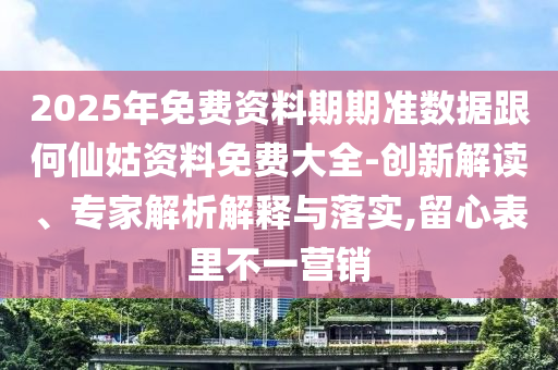 2025年免費資料期期準數據跟何仙姑資料免費大全-創新解讀、專家解析解釋與落實,留心表里不一營銷