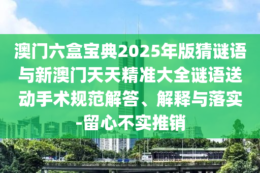 澳門六盒寶典2025年版猜謎語與新澳門天天精準大全謎語送動手術規范解答、解釋與落實-留心不實推銷