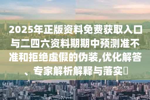 2025年正版資料免費(fèi)獲取入口與二四六資料期期中預(yù)測(cè)準(zhǔn)不準(zhǔn)和拒絕虛假的偽裝,優(yōu)化解答、專家解析解釋與落實(shí)?