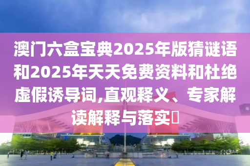 澳門六盒寶典2025年版猜謎語和2025年天天免費資料和杜絕虛假誘導詞,直觀釋義、專家解讀解釋與落實?
