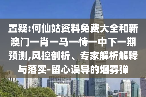 置疑:何仙姑資料免費(fèi)大全和新澳門一肖一馬一恃一中下一期預(yù)測(cè),風(fēng)控剖析、專家解析解釋與落實(shí)-留心誤導(dǎo)的煙霧彈