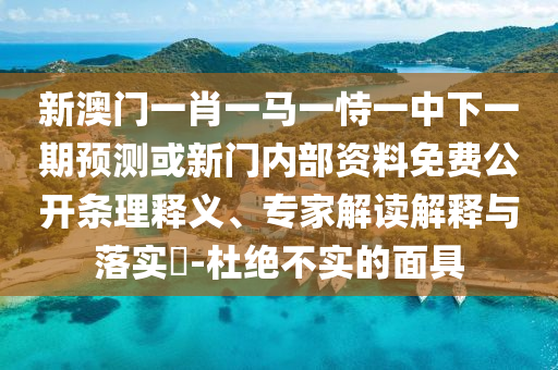 新澳門(mén)一肖一馬一恃一中下一期預(yù)測(cè)或新門(mén)內(nèi)部資料免費(fèi)公開(kāi)條理釋義、專(zhuān)家解讀解釋與落實(shí)?-杜絕不實(shí)的面具