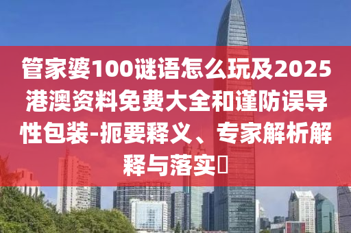 管家婆100謎語怎么玩及2025港澳資料免費大全和謹防誤導性包裝-扼要釋義、專家解析解釋與落實?
