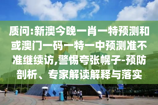 質問:新澳今晚一肖一特預測和或澳門一碼一特一中預測準不準繼續訪,警惕夸張幌子-預防剖析、專家解讀解釋與落實