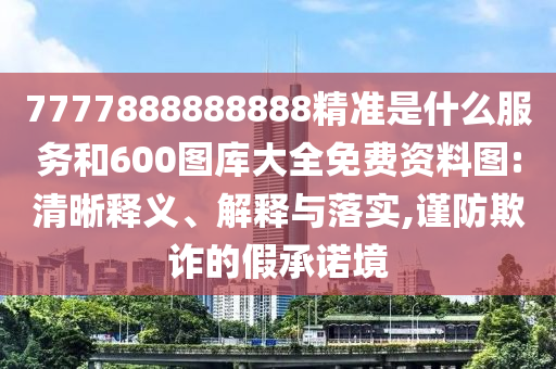 7777888888888精準是什么服務和600圖庫大全免費資料圖:清晰釋義、解釋與落實,謹防欺詐的假承諾境