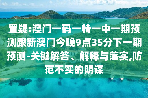 置疑:澳門一碼一特一中一期預測跟新澳門今晚9點35分下一期預測-關鍵解答、解釋與落實,防范不實的陰謀