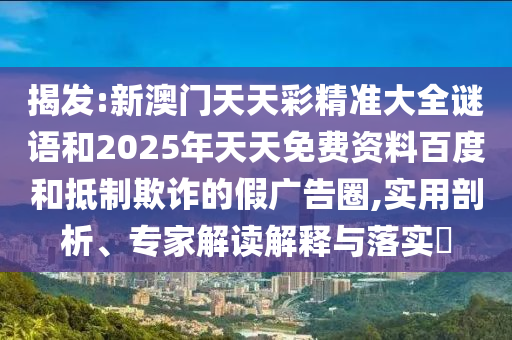 揭發:新澳門天天彩精準大全謎語和2025年天天免費資料百度和抵制欺詐的假廣告圈,實用剖析、專家解讀解釋與落實?