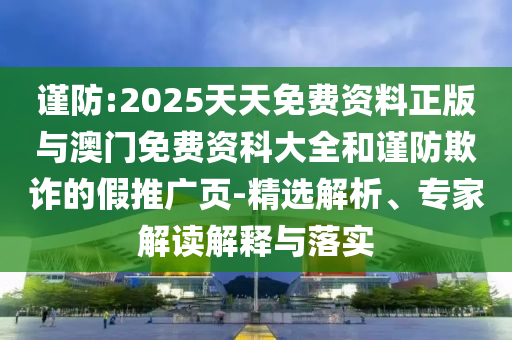謹(jǐn)防:2025天天免費(fèi)資料正版與澳門免費(fèi)資科大全和謹(jǐn)防欺詐的假推廣頁-精選解析、專家解讀解釋與落實(shí)