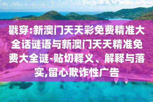 戳穿:新澳門天天彩免費精準大全話謎語與新澳門天天精準免費大全謎-貼切釋義、解釋與落實,留心欺詐性廣告