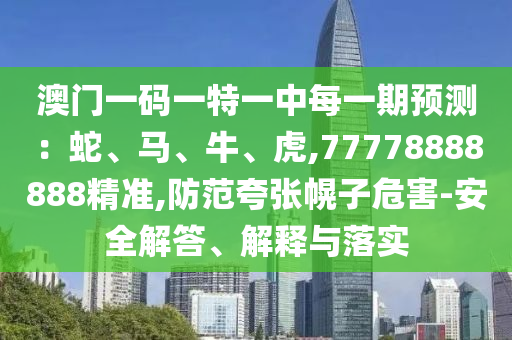 澳門一碼一特一中每一期預測:蛇、馬、牛、虎,77778888888精準,防范夸張幌子危害-安全解答、解釋與落實