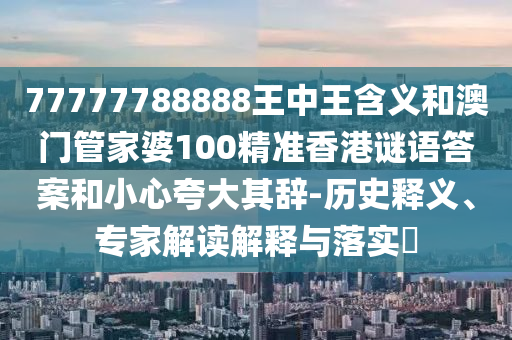 77777788888王中王含義和澳門管家婆100精準(zhǔn)香港謎語(yǔ)答案和小心夸大其辭-歷史釋義、專家解讀解釋與落實(shí)?